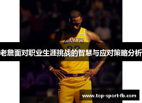 老詹面对职业生涯挑战的智慧与应对策略分析 老詹面对职业生涯挑战的智慧与应对策略分析