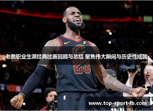 老詹职业生涯经典比赛回顾与总结 聚焦伟大瞬间与历史性成就
