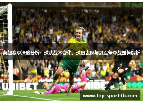 英超赛季深度分析:球队战术变化、球员表现与冠军争夺战走势解析 英超赛季深度分析:球队战术变化、球员表现与冠军争夺战走势解析