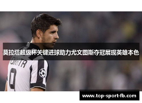 莫拉塔超级杯关键进球助力尤文图斯夺冠展现英雄本色 莫拉塔超级杯关键进球助力尤文图斯夺冠展现英雄本色