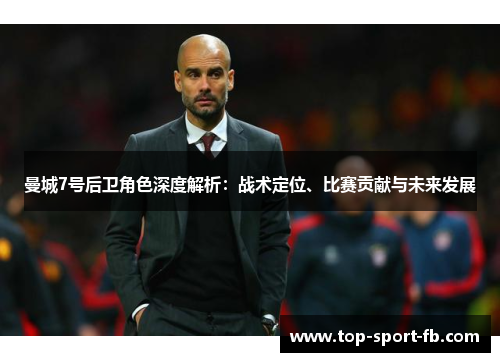 曼城7号后卫角色深度解析:战术定位、比赛贡献与未来发展 曼城7号后卫角色深度解析:战术定位、比赛贡献与未来发展