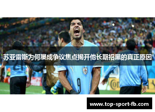 苏亚雷斯为何屡成争议焦点揭开他长期招黑的真正原因 苏亚雷斯为何屡成争议焦点揭开他长期招黑的真正原因