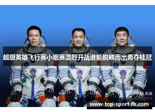 超级英雄飞行赛小组赛激烈开战谁能脱颖而出勇夺桂冠