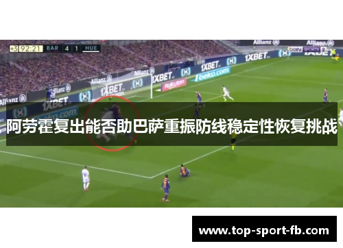 阿劳霍复出能否助巴萨重振防线稳定性恢复挑战