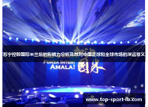 苏宁控股国际米兰后的影响力分析及其对中国足球和全球市场的深远意义 苏宁控股国际米兰后的影响力分析及其对中国足球和全球市场的深远意义