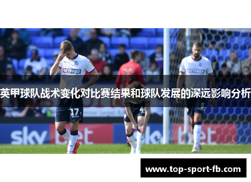 英甲球队战术变化对比赛结果和球队发展的深远影响分析 英甲球队战术变化对比赛结果和球队发展的深远影响分析