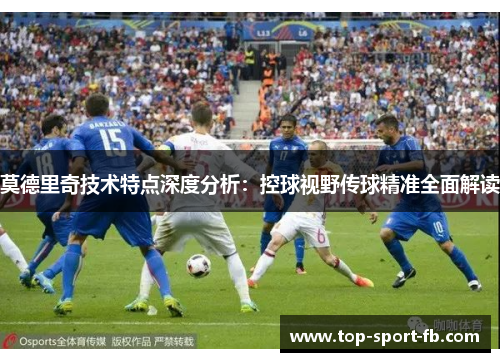 莫德里奇技术特点深度分析：控球视野传球精准全面解读