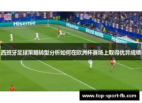 西班牙足球策略转型分析如何在欧洲杯赛场上取得优异成绩 西班牙足球策略转型分析如何在欧洲杯赛场上取得优异成绩