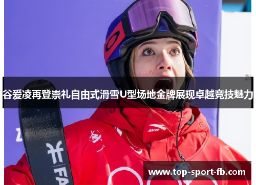 谷爱凌再登崇礼自由式滑雪U型场地金牌展现卓越竞技魅力 谷爱凌再登崇礼自由式滑雪U型场地金牌展现卓越竞技魅力