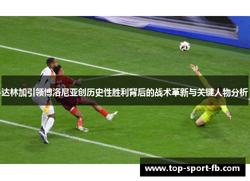 达林加引领博洛尼亚创历史性胜利背后的战术革新与关键人物分析 达林加引领博洛尼亚创历史性胜利背后的战术革新与关键人物分析