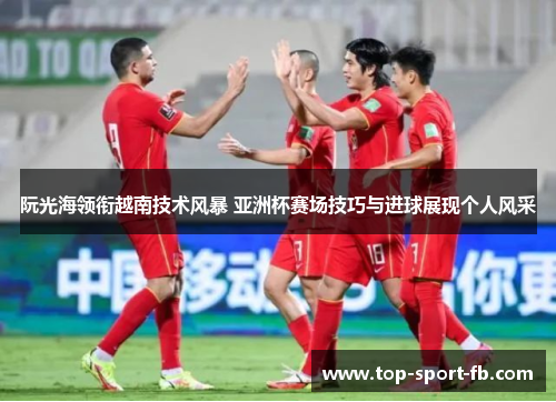 阮光海领衔越南技术风暴 亚洲杯赛场技巧与进球展现个人风采 阮光海领衔越南技术风暴 亚洲杯赛场技巧与进球展现个人风采