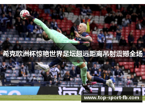 希克欧洲杯惊艳世界足坛超远距离吊射震撼全场