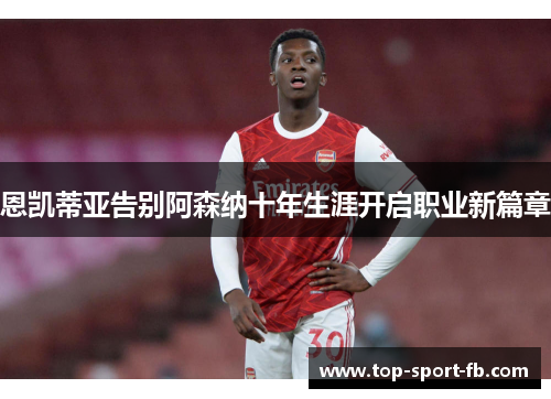 恩凯蒂亚告别阿森纳十年生涯开启职业新篇章 恩凯蒂亚告别阿森纳十年生涯开启职业新篇章