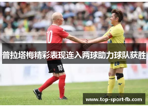 普拉塔梅精彩表现连入两球助力球队获胜 普拉塔梅精彩表现连入两球助力球队获胜