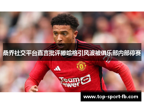 桑乔社交平台直言批评滕哈格引风波被俱乐部内部停赛 桑乔社交平台直言批评滕哈格引风波被俱乐部内部停赛