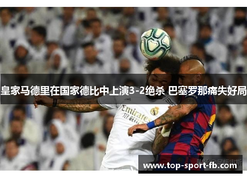 皇家马德里在国家德比中上演3-2绝杀 巴塞罗那痛失好局 皇家马德里在国家德比中上演3-2绝杀 巴塞罗那痛失好局