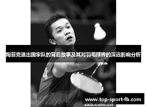 陶菲克退出国家队的背后故事及其对羽毛球界的深远影响分析