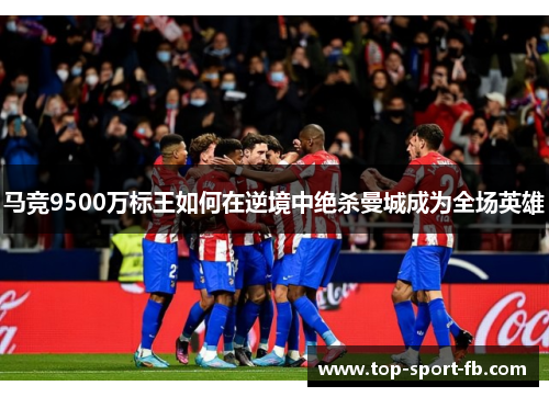 马竞9500万标王如何在逆境中绝杀曼城成为全场英雄