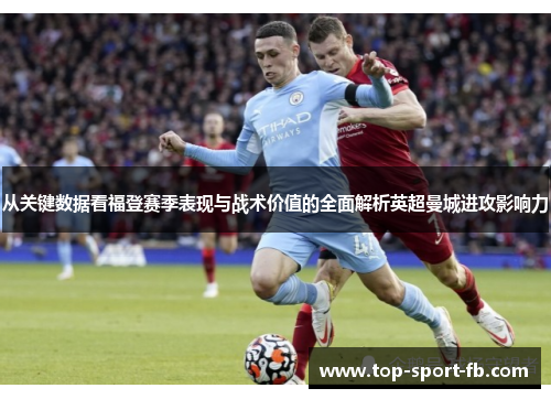从关键数据看福登赛季表现与战术价值的全面解析英超曼城进攻影响力