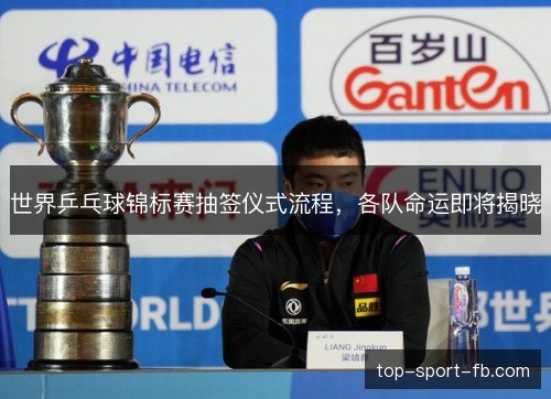 世界乒乓球锦标赛抽签仪式流程,各队命运即将揭晓 世界乒乓球锦标赛抽签仪式流程,各队命运即将揭晓