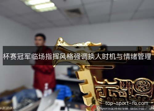 杯赛冠军临场指挥风格强调换人时机与情绪管理